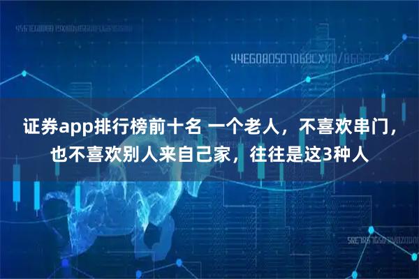证券app排行榜前十名 一个老人，不喜欢串门，也不喜欢别人来自己家，往往是这3种人