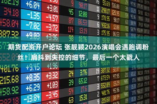 期货配资开户论坛 张靓颖2026演唱会遇跑调粉丝！肩抖到失控的细节，最后一个太戳人