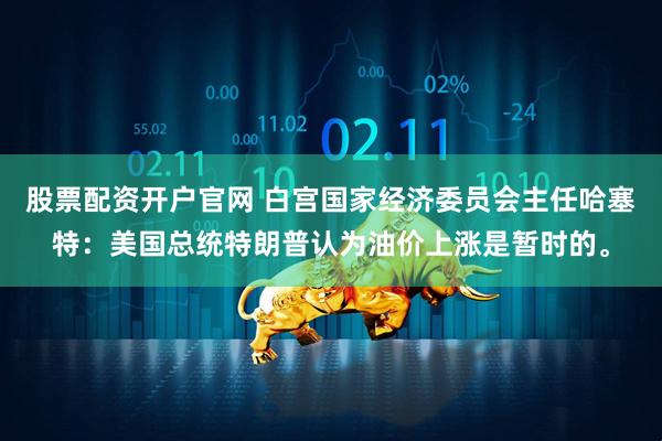 股票配资开户官网 白宫国家经济委员会主任哈塞特：美国总统特朗普认为油价上涨是暂时的。