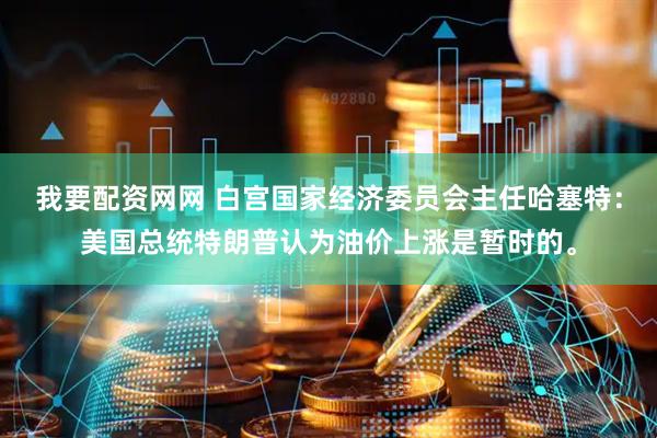 我要配资网网 白宫国家经济委员会主任哈塞特：美国总统特朗普认为油价上涨是暂时的。