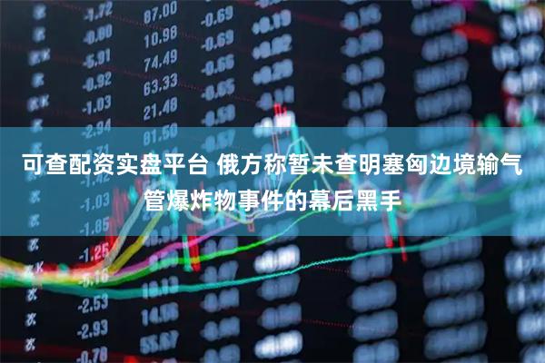 可查配资实盘平台 俄方称暂未查明塞匈边境输气管爆炸物事件的幕后黑手