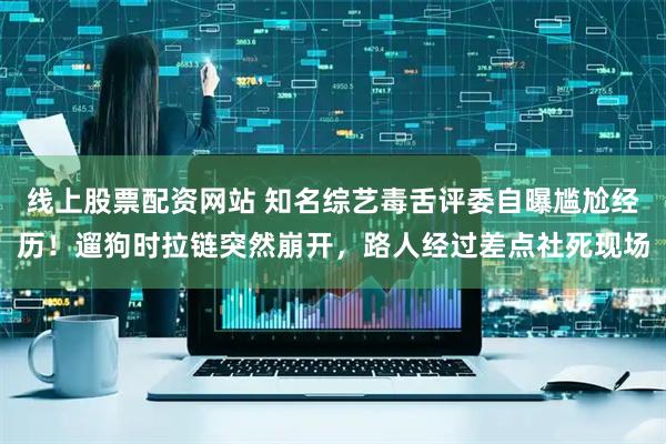 线上股票配资网站 知名综艺毒舌评委自曝尴尬经历！遛狗时拉链突然崩开，路人经过差点社死现场