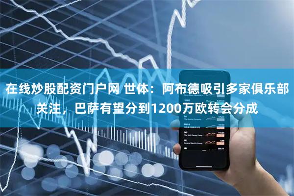 在线炒股配资门户网 世体：阿布德吸引多家俱乐部关注，巴萨有望分到1200万欧转会分成