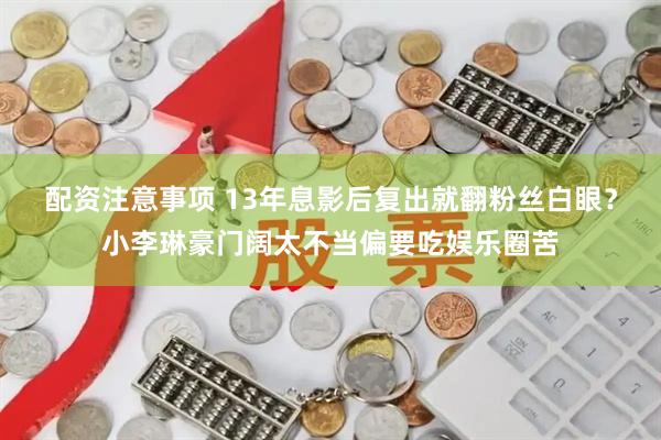配资注意事项 13年息影后复出就翻粉丝白眼？小李琳豪门阔太不当偏要吃娱乐圈苦