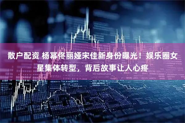 散户配资 杨幂佟丽娅宋佳新身份曝光！娱乐圈女星集体转型，背后故事让人心疼